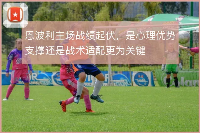 恩波利主场战绩起伏，是心理优势支撑还是战术适配更为关键