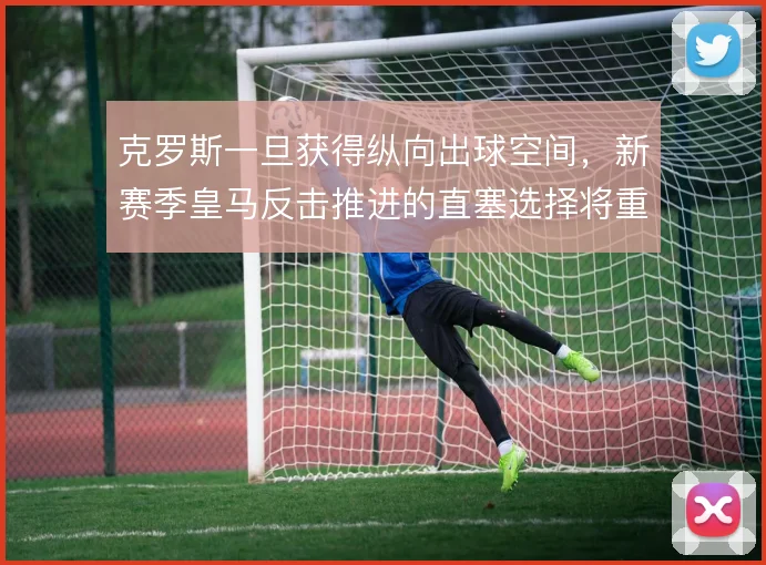 克罗斯一旦获得纵向出球空间,新赛季皇马反击推进的直塞选择将重新定义