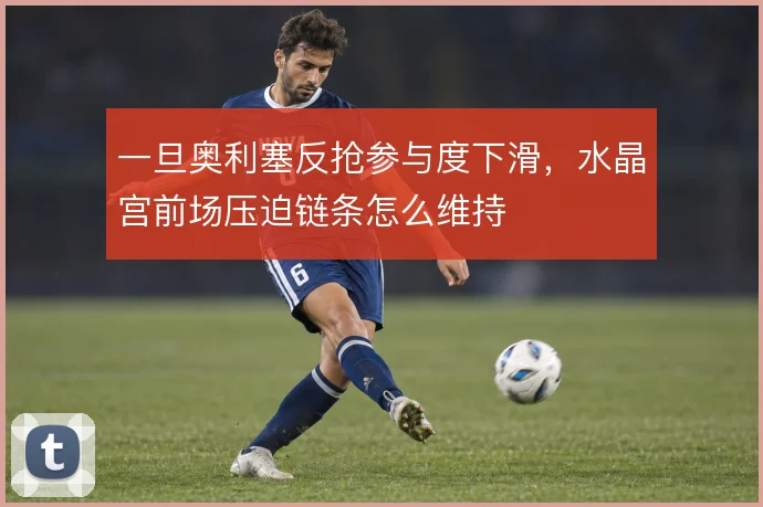 一旦奥利塞反抢参与度下滑，水晶宫前场压迫链条怎么维持