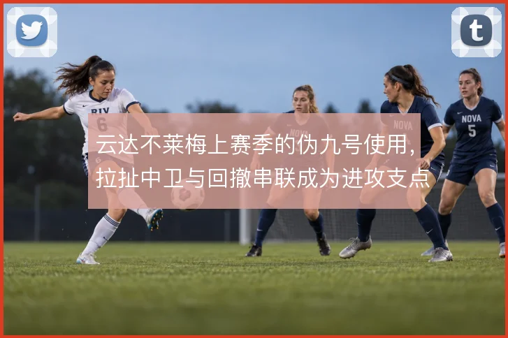 云达不莱梅上赛季的伪九号使用，拉扯中卫与回撤串联成为进攻支点