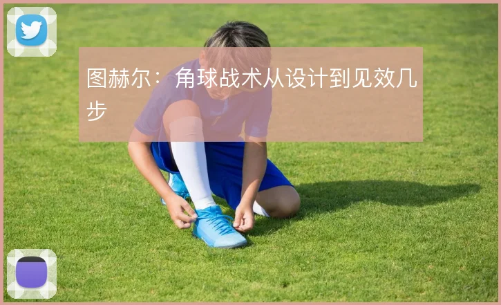 图赫尔:角球战术从设计到见效几步