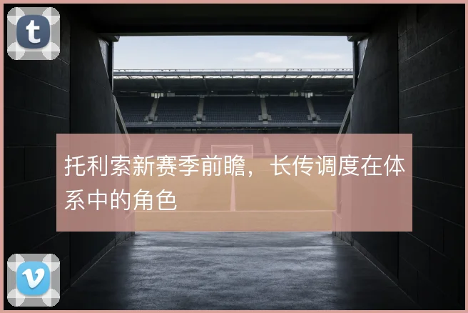 托利索新赛季前瞻,长传调度在体系中的角色