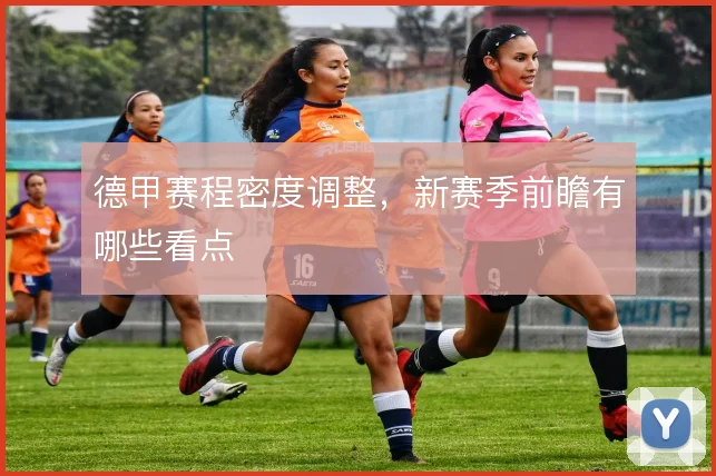 德甲赛程密度调整，新赛季前瞻有哪些看点