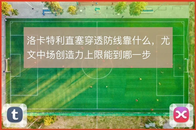 洛卡特利直塞穿透防线靠什么，尤文中场创造力上限能到哪一步