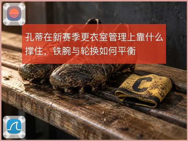 孔蒂在新赛季更衣室管理上靠什么撑住，铁腕与轮换如何平衡