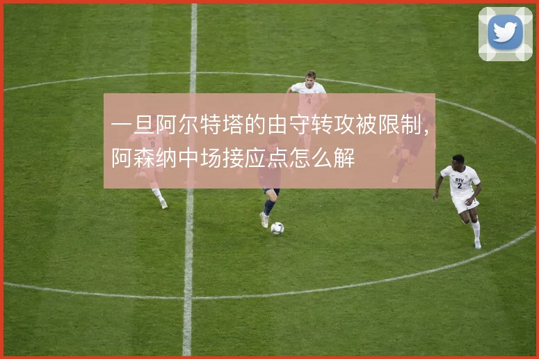 一旦阿尔特塔的由守转攻被限制,阿森纳中场接应点怎么解