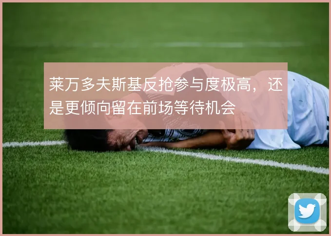 莱万多夫斯基反抢参与度极高，还是更倾向留在前场等待机会