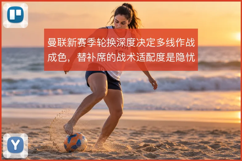 曼联新赛季轮换深度决定多线作战成色,替补席的战术适配度是隐忧