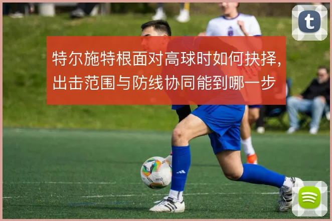 特尔施特根面对高球时如何抉择，出击范围与防线协同能到哪一步