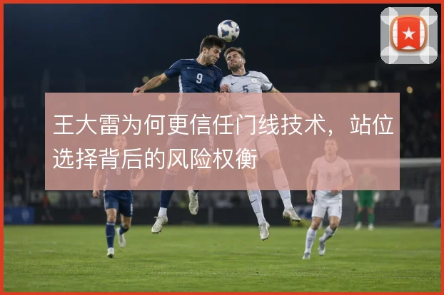 王大雷为何更信任门线技术，站位选择背后的风险权衡