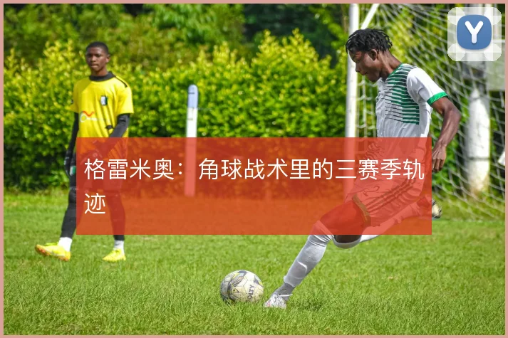 格雷米奥：角球战术里的三赛季轨迹