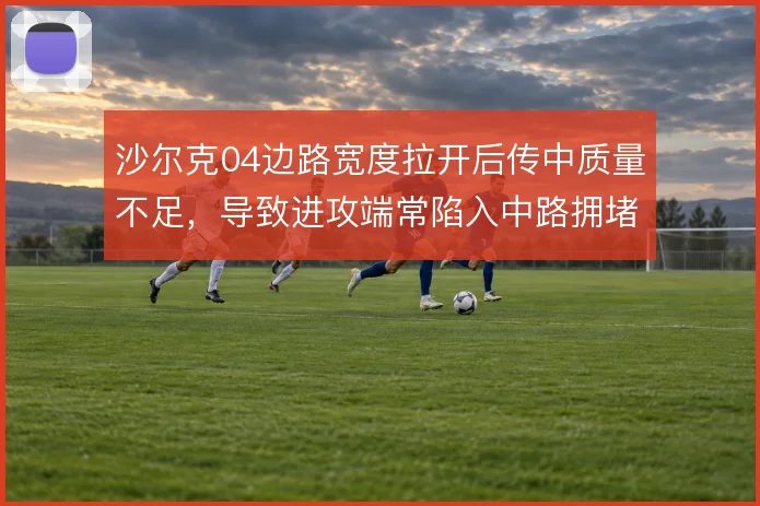 沙尔克04边路宽度拉开后传中质量不足，导致进攻端常陷入中路拥堵