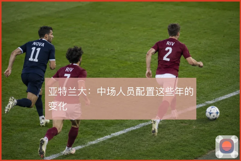 亚特兰大：中场人员配置这些年的变化