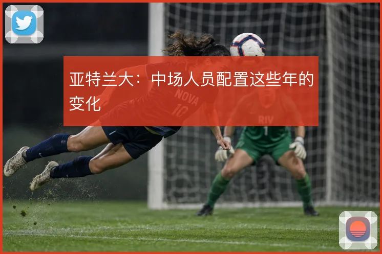 亚特兰大：中场人员配置这些年的变化