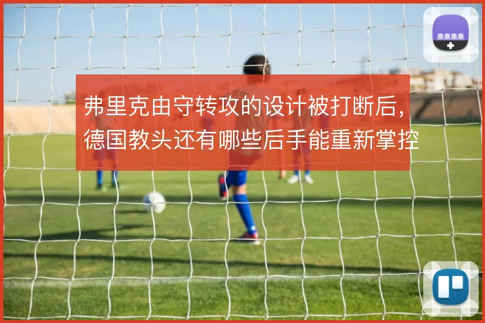 弗里克由守转攻的设计被打断后,德国教头还有哪些后手能重新掌控节奏