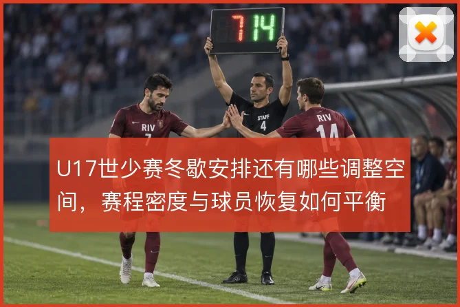 U17世少赛冬歇安排还有哪些调整空间,赛程密度与球员恢复如何平衡