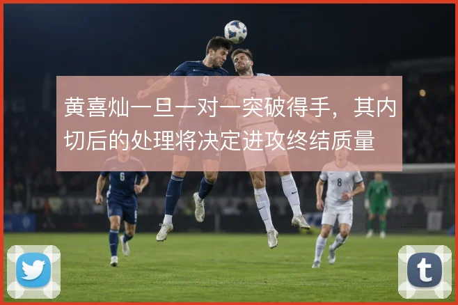 黄喜灿一旦一对一突破得手，其内切后的处理将决定进攻终结质量