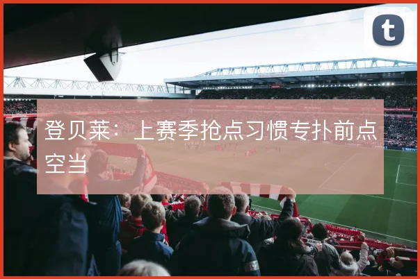 登贝莱：上赛季抢点习惯专扑前点空当