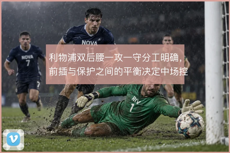 利物浦双后腰一攻一守分工明确,前插与保护之间的平衡决定中场控制