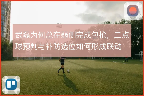 武磊为何总在弱侧完成包抢,二点球预判与补防选位如何形成联动