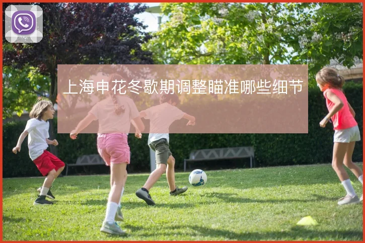 上海申花冬歇期调整瞄准哪些细节