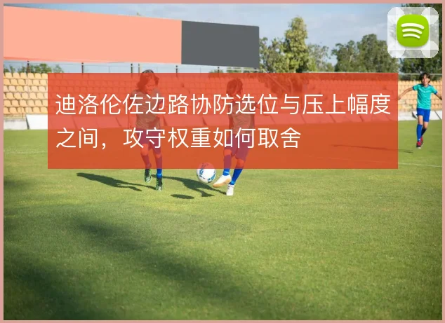 迪洛伦佐边路协防选位与压上幅度之间,攻守权重如何取舍