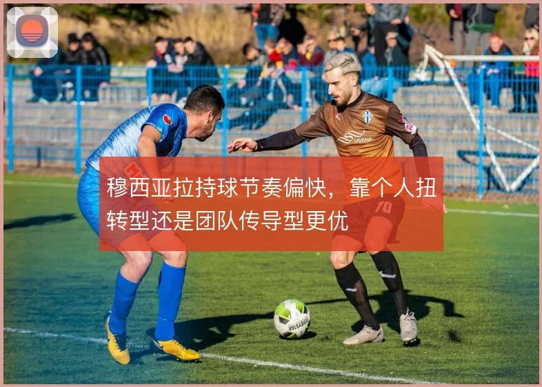 穆西亚拉持球节奏偏快,靠个人扭转型还是团队传导型更优