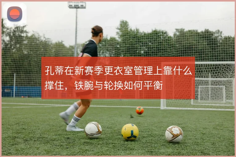 孔蒂在新赛季更衣室管理上靠什么撑住，铁腕与轮换如何平衡