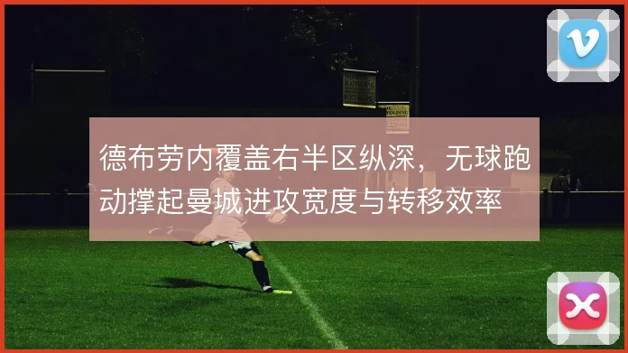 德布劳内覆盖右半区纵深,无球跑动撑起曼城进攻宽度与转移效率