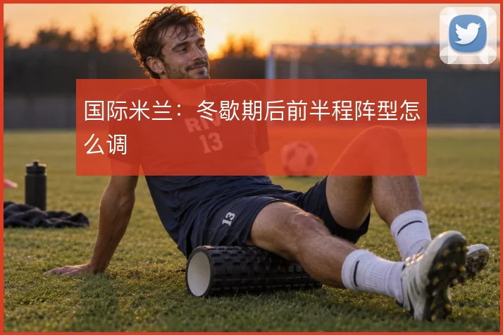 国际米兰：冬歇期后前半程阵型怎么调