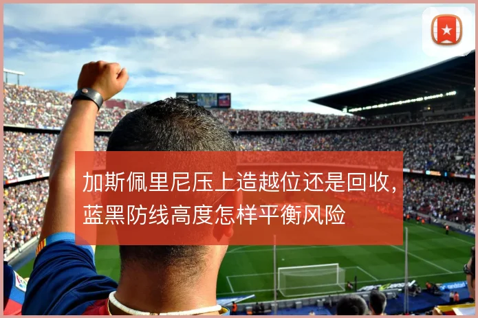 加斯佩里尼压上造越位还是回收，蓝黑防线高度怎样平衡风险