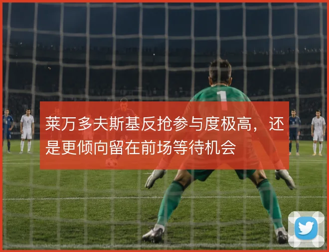 莱万多夫斯基反抢参与度极高，还是更倾向留在前场等待机会