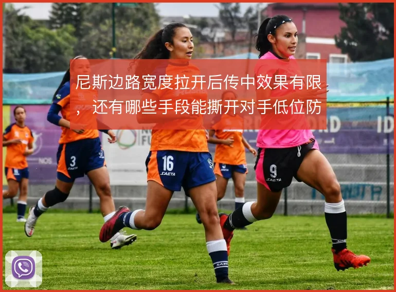 尼斯边路宽度拉开后传中效果有限,还有哪些手段能撕开对手低位防线