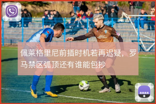 佩莱格里尼前插时机若再迟疑，罗马禁区弧顶还有谁能包抄