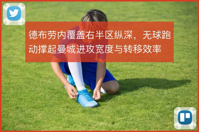 德布劳内覆盖右半区纵深,无球跑动撑起曼城进攻宽度与转移效率