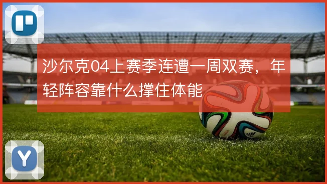 沙尔克04上赛季连遭一周双赛，年轻阵容靠什么撑住体能