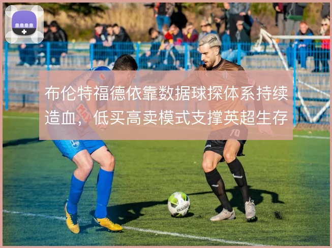 布伦特福德依靠数据球探体系持续造血,低买高卖模式支撑英超生存