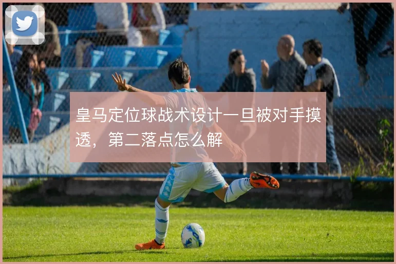 皇马定位球战术设计一旦被对手摸透，第二落点怎么解