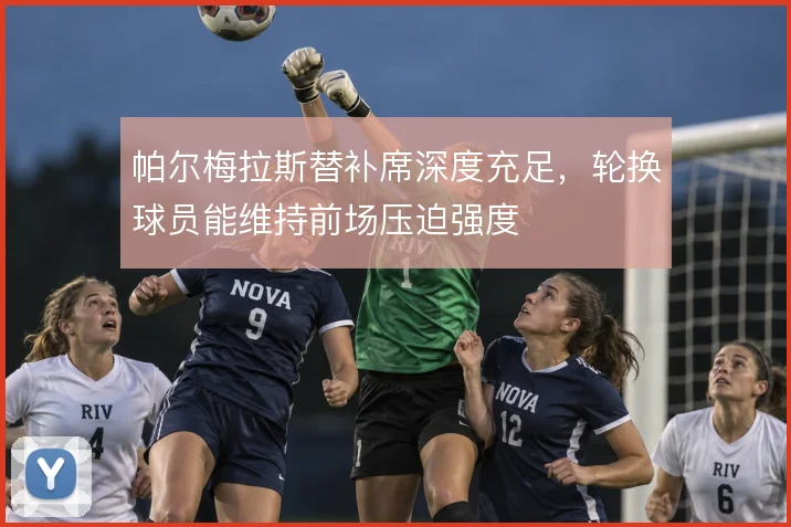 帕尔梅拉斯替补席深度充足，轮换球员能维持前场压迫强度