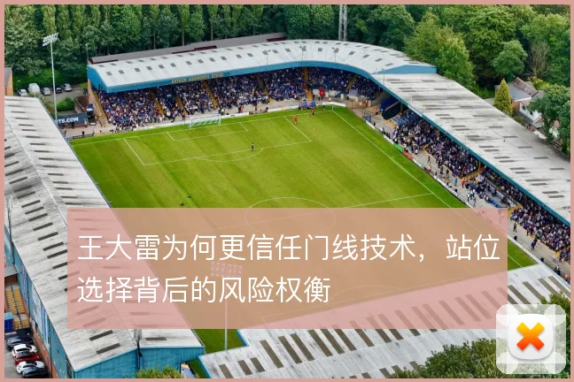 王大雷为何更信任门线技术，站位选择背后的风险权衡