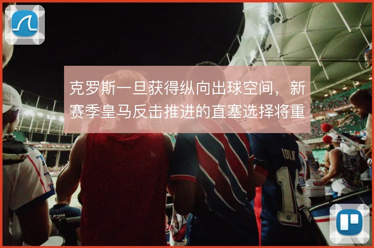 克罗斯一旦获得纵向出球空间，新赛季皇马反击推进的直塞选择将重新定义