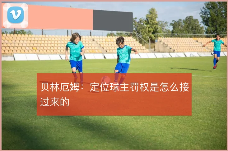 贝林厄姆：定位球主罚权是怎么接过来的