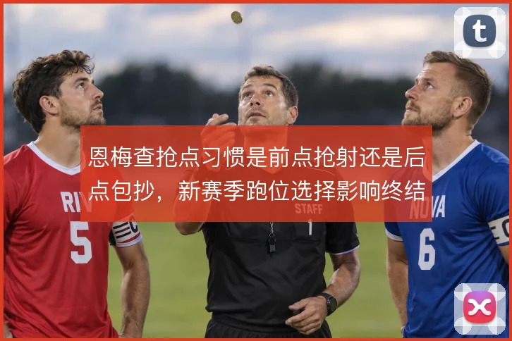 恩梅查抢点习惯是前点抢射还是后点包抄，新赛季跑位选择影响终结效率
