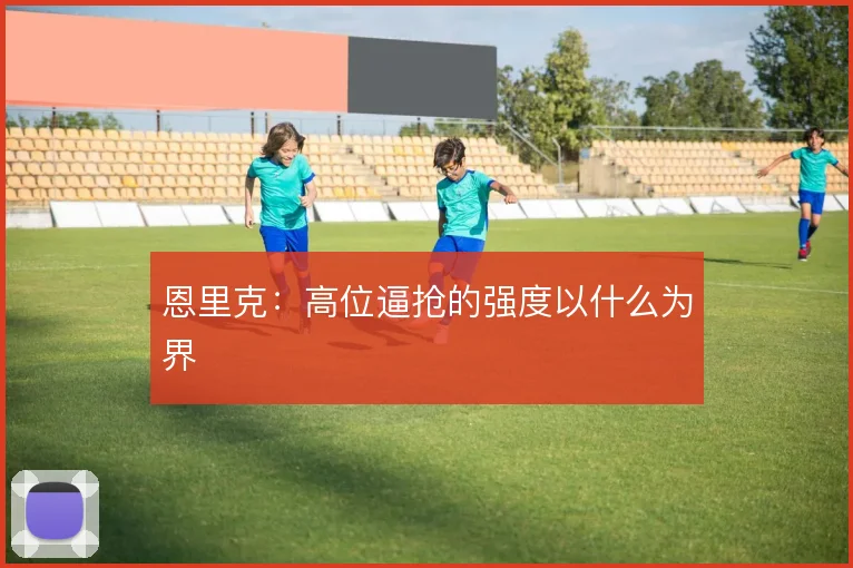 恩里克:高位逼抢的强度以什么为界