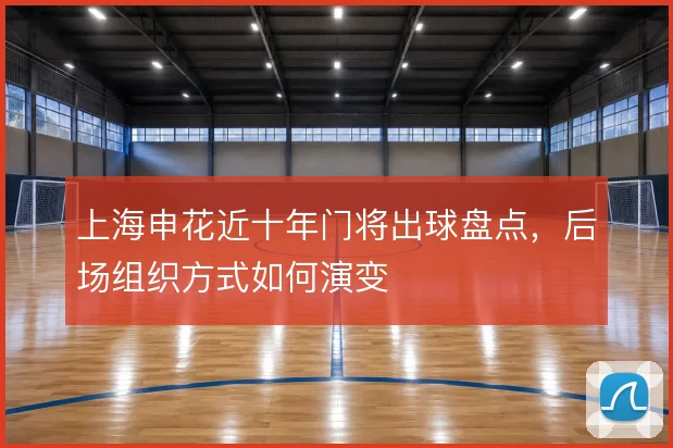 上海申花近十年门将出球盘点，后场组织方式如何演变