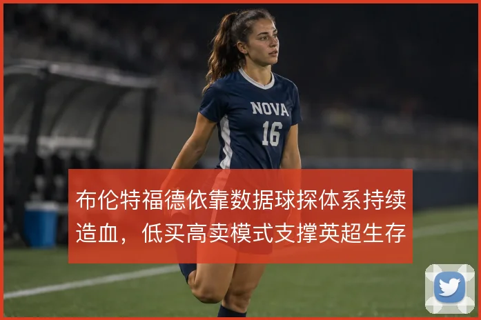 布伦特福德依靠数据球探体系持续造血,低买高卖模式支撑英超生存