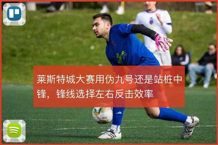 莱斯特城大赛用伪九号还是站桩中锋，锋线选择左右反击效率