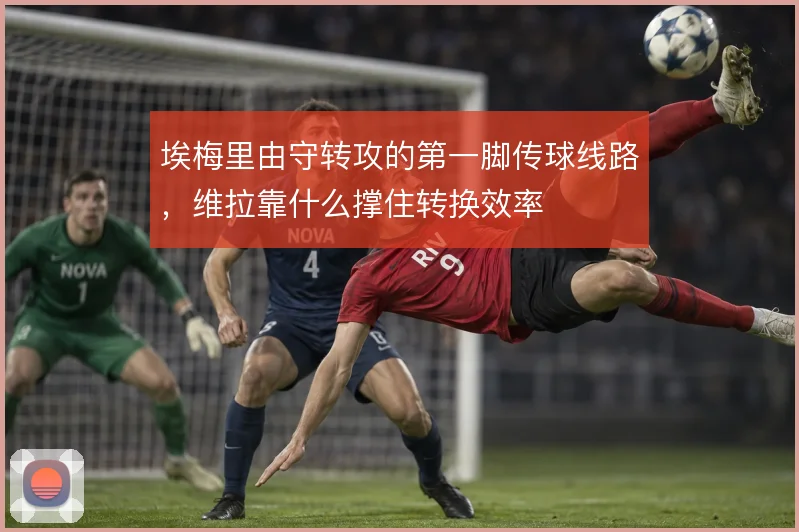 埃梅里由守转攻的第一脚传球线路，维拉靠什么撑住转换效率