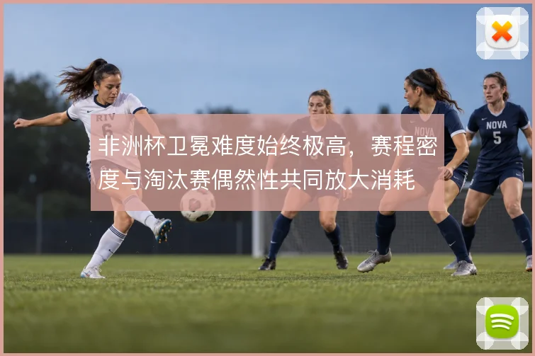非洲杯卫冕难度始终极高，赛程密度与淘汰赛偶然性共同放大消耗