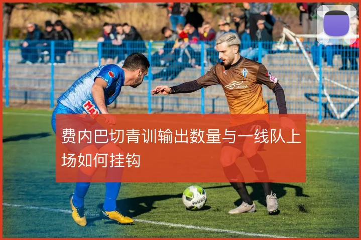 费内巴切青训输出数量与一线队上场如何挂钩